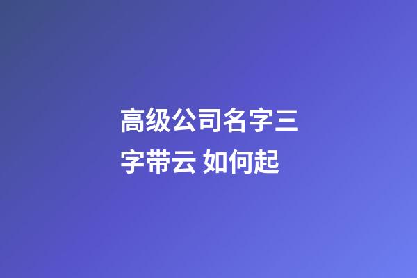 高级公司名字三字带云 如何起-第1张-公司起名-玄机派
